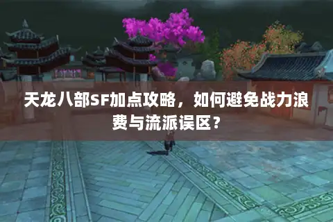 天龙八部SF加点攻略,如何避免战力浪费与流派误区? 天龙八部SF加点攻略,如何避免战力浪费与流派误区?