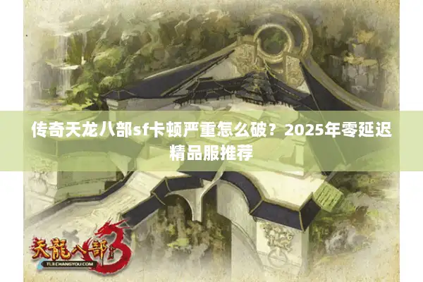 传奇天龙八部sf卡顿严重怎么破？2025年零延迟精品服推荐