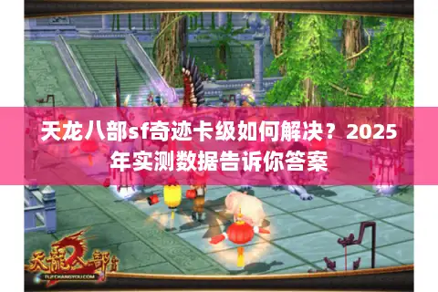 天龙八部sf奇迹卡级如何解决?2025年实测数据告诉你答案 天龙八部sf奇迹卡级如何解决?2025年实测数据告诉你答案