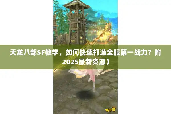 天龙八部SF教学,如何快速打造全服第一战力?附2025最新资源) 天龙八部SF教学,如何快速打造全服第一战力?附2025最新资源)