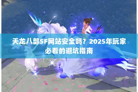 天龙八部SF网站安全吗?2025年玩家必看的避坑指南 天龙八部SF网站安全吗?2025年玩家必看的避坑指南
