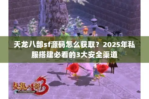 天龙八部sf源码怎么获取？2025年私服搭建必看的3大安全渠道