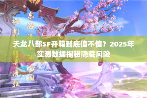 天龙八部SF开箱到底值不值？2025年实测数据揭秘隐藏风险