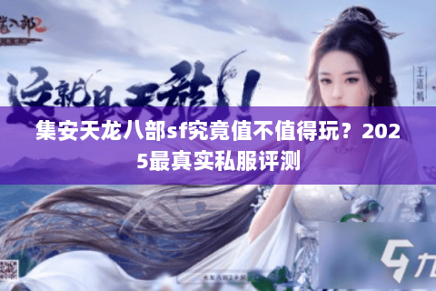 集安天龙八部sf究竟值不值得玩?2025最真实私服评测 集安天龙八部sf究竟值不值得玩?2025最真实私服评测