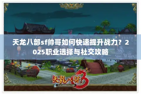天龙八部sf帅哥如何快速提升战力?2025职业选择与社交攻略 天龙八部sf帅哥如何快速提升战力?2025职业选择与社交攻略