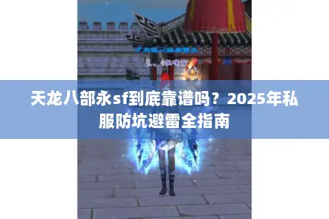 天龙八部永sf到底靠谱吗？2025年私服防坑避雷全指南