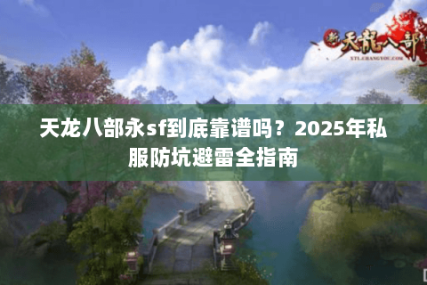 天龙八部永sf到底靠谱吗？2025年私服防坑避雷全指南
