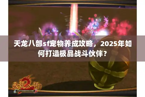 天龙八部sf宠物养成攻略，2025年如何打造极品战斗伙伴？