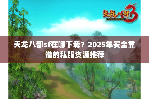 天龙八部sf在哪下载?2025年安全靠谱的私服资源推荐 天龙八部sf在哪下载?2025年安全靠谱的私服资源推荐