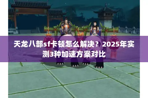 天龙八部sf卡顿怎么解决？2025年实测3种加速方案对比