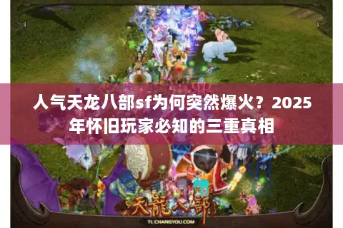 人气天龙八部sf为何突然爆火？2025年怀旧玩家必知的三重真相