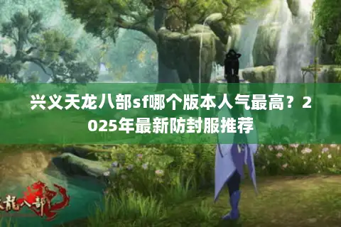 兴义天龙八部sf哪个版本人气最高？2025年最新防封服推荐