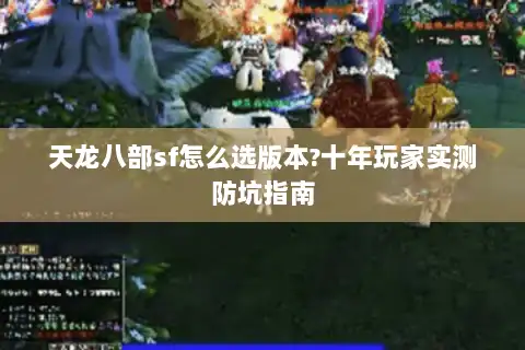 天龙八部sf怎么选版本?十年玩家实测防坑指南 天龙八部sf怎么选版本?十年玩家实测防坑指南