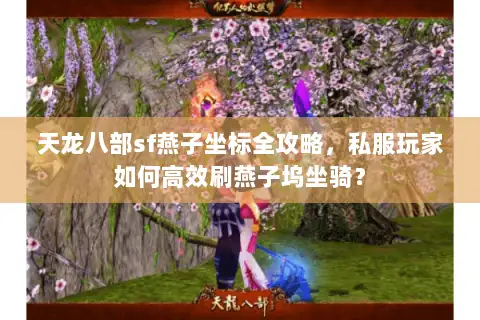 天龙八部sf燕子坐标全攻略，私服玩家如何高效刷燕子坞坐骑？