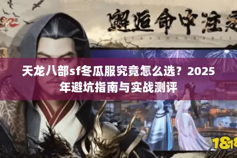 天龙八部sf冬瓜服究竟怎么选?2025年避坑指南与实战测评 天龙八部sf冬瓜服究竟怎么选?2025年避坑指南与实战测评