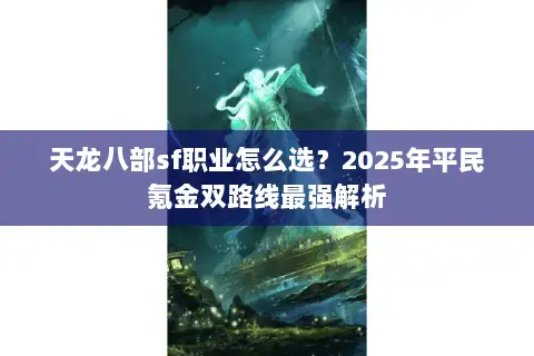 天龙八部sf职业怎么选？2025年平民氪金双路线最强解析