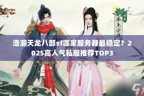 浩瀚天龙八部sf哪家服务器最稳定？2025高人气私服推荐TOP3