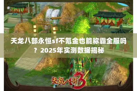 天龙八部永恒sf不氪金也能称霸全服吗?2025年实测数据揭秘 天龙八部永恒sf不氪金也能称霸全服吗?2025年实测数据揭秘