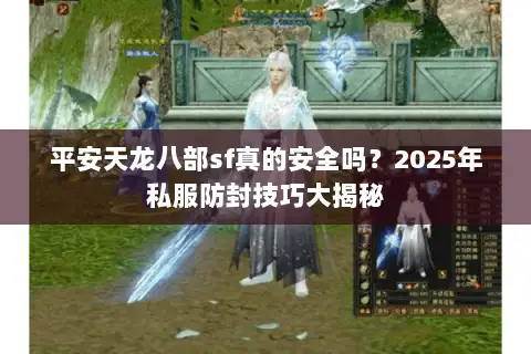 平安天龙八部sf真的安全吗？2025年私服防封技巧大揭秘