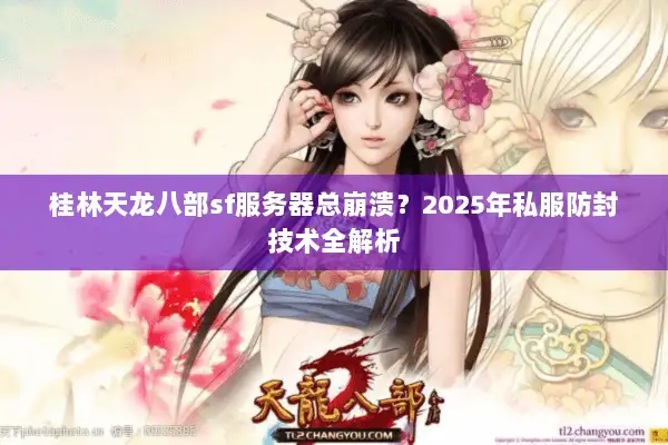 桂林天龙八部sf服务器总崩溃?2025年私服防封技术全解析 桂林天龙八部sf服务器总崩溃?2025年私服防封技术全解析