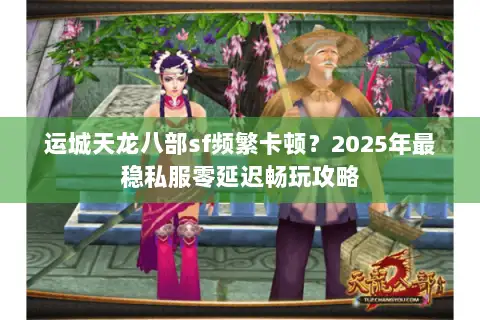 运城天龙八部sf频繁卡顿？2025年最稳私服零延迟畅玩攻略