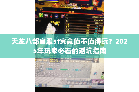 天龙八部官服sf究竟值不值得玩?2025年玩家必看的避坑指南 天龙八部官服sf究竟值不值得玩?2025年玩家必看的避坑指南