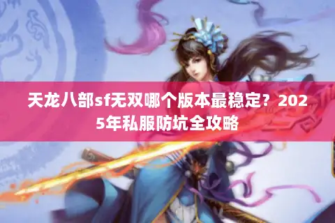 天龙八部sf无双哪个版本最稳定?2025年私服防坑全攻略 天龙八部sf无双哪个版本最稳定?2025年私服防坑全攻略