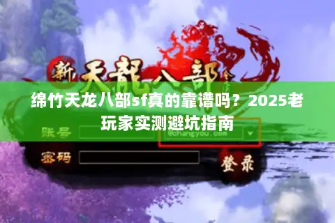 绵竹天龙八部sf真的靠谱吗?2025老玩家实测避坑指南 绵竹天龙八部sf真的靠谱吗?2025老玩家实测避坑指南