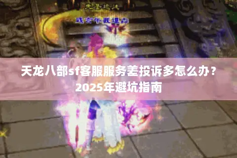 天龙八部sf客服服务差投诉多怎么办?2025年避坑指南 天龙八部sf客服服务差投诉多怎么办?2025年避坑指南