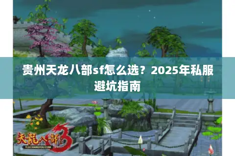 贵州天龙八部sf怎么选?2025年私服避坑指南 贵州天龙八部sf怎么选?2025年私服避坑指南