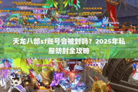 天龙八部sf账号会被封吗？2025年私服防封全攻略