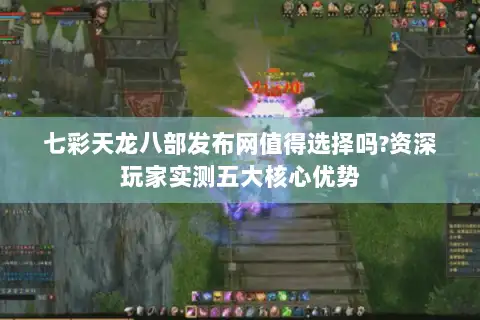 七彩天龙八部发布网值得选择吗?资深玩家实测五大核心优势 七彩天龙八部发布网值得选择吗?资深玩家实测五大核心优势
