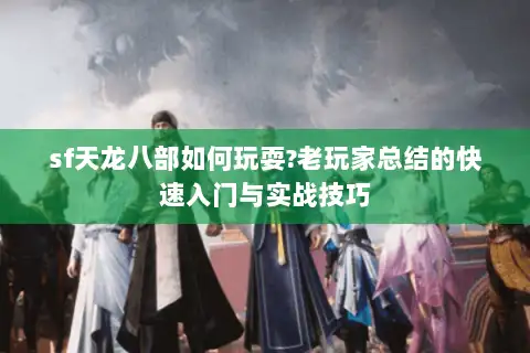 sf天龙八部如何玩耍?老玩家总结的快速入门与实战技巧 sf天龙八部如何玩耍?老玩家总结的快速入门与实战技巧