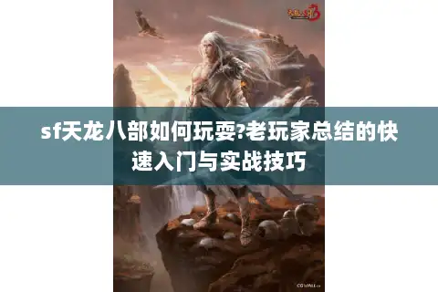 sf天龙八部如何玩耍?老玩家总结的快速入门与实战技巧 sf天龙八部如何玩耍?老玩家总结的快速入门与实战技巧