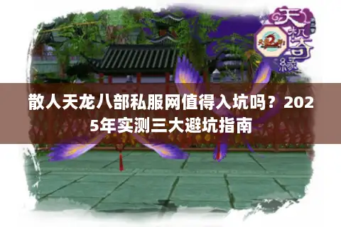 散人天龙八部私服网值得入坑吗？2025年实测三大避坑指南