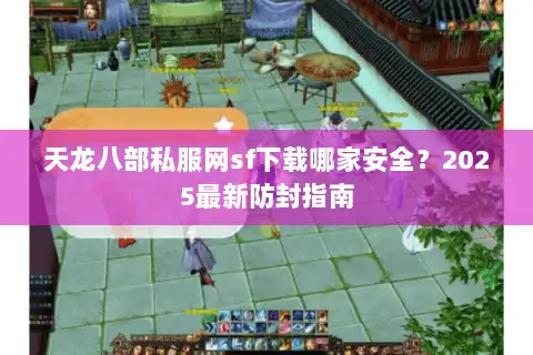 天龙八部私服网sf下载哪家安全？2025最新防封指南