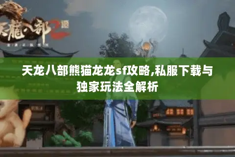 天龙八部熊猫龙龙sf攻略,私服下载与独家玩法全解析 天龙八部熊猫龙龙sf攻略,私服下载与独家玩法全解析