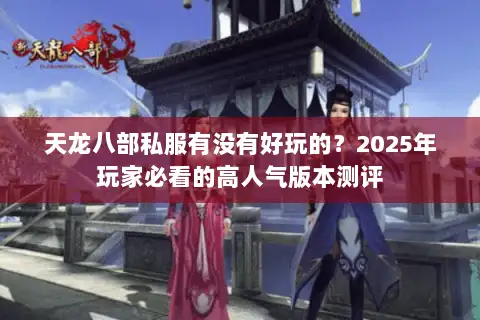 天龙八部私服有没有好玩的？2025年玩家必看的高人气版本测评