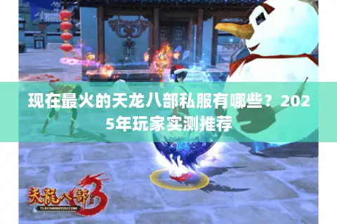 现在最火的天龙八部私服有哪些?2025年玩家实测推荐 现在最火的天龙八部私服有哪些?2025年玩家实测推荐