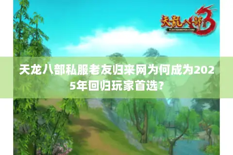 天龙八部私服老友归来网为何成为2025年回归玩家首选？