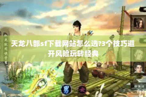 天龙八部sf下载网站怎么选?3个技巧避开风险玩转经典
