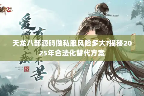 天龙八部源码做私服风险多大?揭秘2025年合法化替代方案