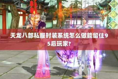 天龙八部私服时装系统怎么做能留住95后玩家?