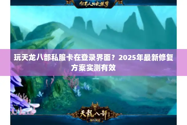 玩天龙八部私服卡在登录界面？2025年最新修复方案实测有效