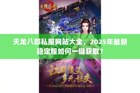 天龙八部私服网站大全,2025年最新稳定服如何一键获取? 天龙八部私服网站大全,2025年最新稳定服如何一键获取?