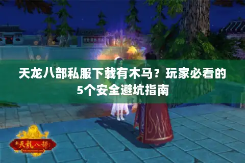 天龙八部私服下载有木马?玩家必看的5个安全避坑指南 天龙八部私服下载有木马?玩家必看的5个安全避坑指南