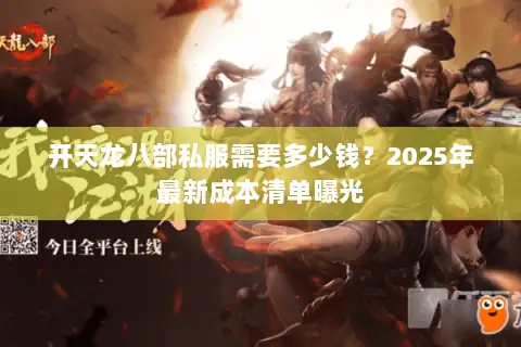 开天龙八部私服需要多少钱?2025年最新成本清单曝光 开天龙八部私服需要多少钱?2025年最新成本清单曝光