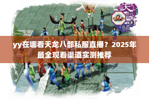 yy在哪看天龙八部私服直播？2025年最全观看渠道实测推荐