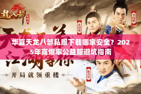 华夏天龙八部私服下载哪家安全?2025年高爆率公益服避坑指南 华夏天龙八部私服下载哪家安全?2025年高爆率公益服避坑指南