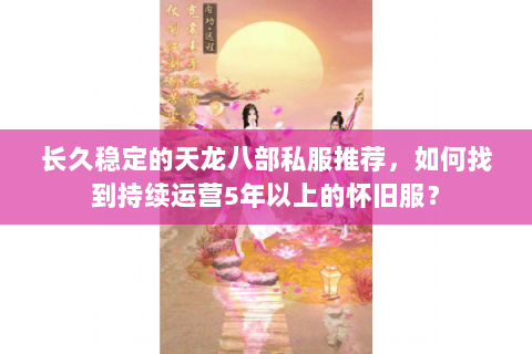 长久稳定的天龙八部私服推荐,如何找到持续运营5年以上的怀旧服? 长久稳定的天龙八部私服推荐,如何找到持续运营5年以上的怀旧服?